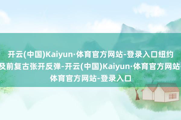 开云(中国)Kaiyun·体育官方网站-登录入口纽约盘时段波及前复古张开反弹-开云(中国)Kaiyun·体育官方网站-登录入口