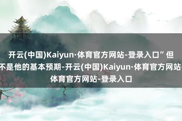 开云(中国)Kaiyun·体育官方网站-登录入口”但他强调这不是他的基本预期-开云(中国)Kaiyun·体育官方网站-登录入口