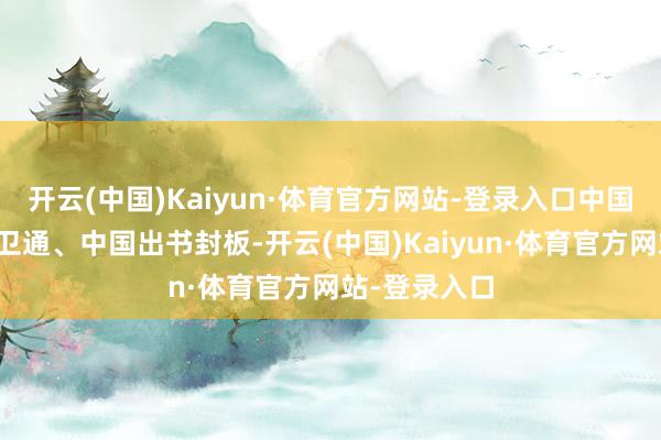 开云(中国)Kaiyun·体育官方网站-登录入口中国联通、中国卫通、中国出书封板-开云(中国)Kaiyun·体育官方网站-登录入口