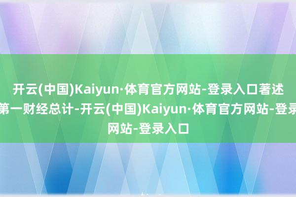 开云(中国)Kaiyun·体育官方网站-登录入口著述权归第一财经总计-开云(中国)Kaiyun·体育官方网站-登录入口
