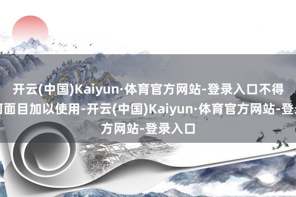 开云(中国)Kaiyun·体育官方网站-登录入口不得以任何面目加以使用-开云(中国)Kaiyun·体育官方网站-登录入口