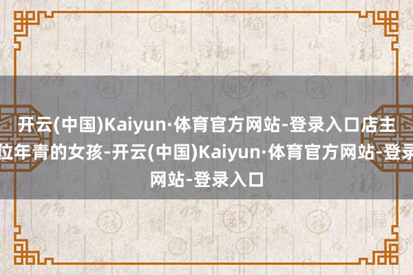 开云(中国)Kaiyun·体育官方网站-登录入口店主是一位年青的女孩-开云(中国)Kaiyun·体育官方网站-登录入口
