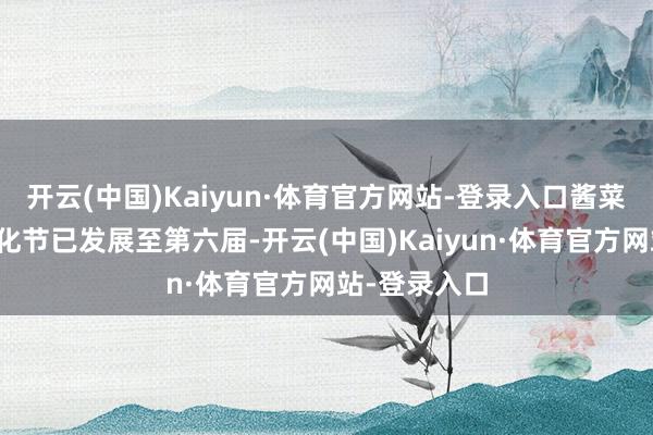 开云(中国)Kaiyun·体育官方网站-登录入口酱菜好意思食文化节已发展至第六届-开云(中国)Kaiyun·体育官方网站-登录入口