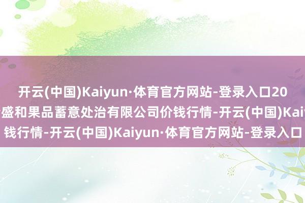 开云(中国)Kaiyun·体育官方网站-登录入口2024年11月15日新疆九隆盛和果品蓄意处治有限公司价钱行情-开云(中国)Kaiyun·体育官方网站-登录入口