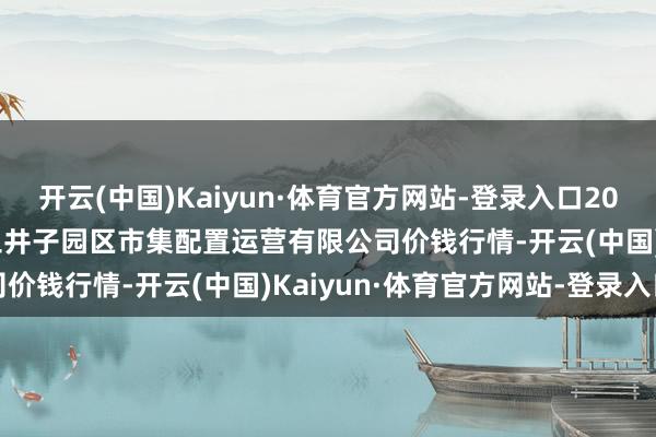 开云(中国)Kaiyun·体育官方网站-登录入口2024年11月15日扶余市三井子园区市集配置运营有限公司价钱行情-开云(中国)Kaiyun·体育官方网站-登录入口