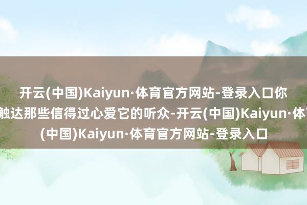 开云(中国)Kaiyun·体育官方网站-登录入口你的作品大略更高效地触达那些信得过心爱它的听众-开云(中国)Kaiyun·体育官方网站-登录入口