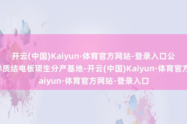 开云(中国)Kaiyun·体育官方网站-登录入口公司已投建两大异质结电板项生分产基地-开云(中国)Kaiyun·体育官方网站-登录入口