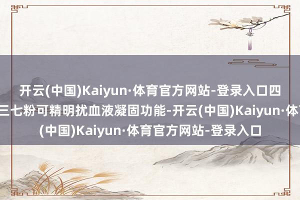 开云(中国)Kaiyun·体育官方网站-登录入口四、手术前后避忌由于三七粉可精明扰血液凝固功能-开云(中国)Kaiyun·体育官方网站-登录入口