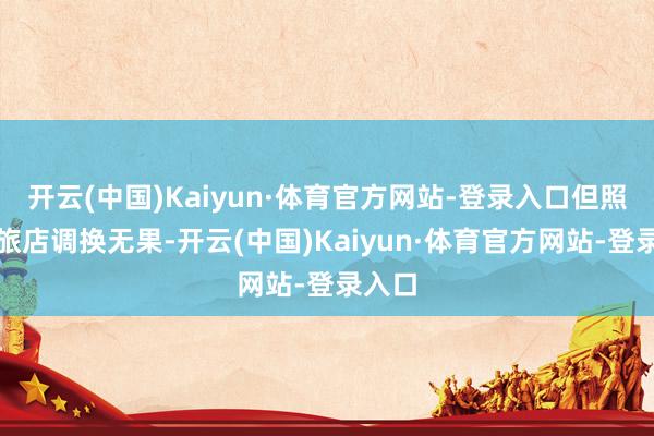 开云(中国)Kaiyun·体育官方网站-登录入口但照旧与旅店调换无果-开云(中国)Kaiyun·体育官方网站-登录入口