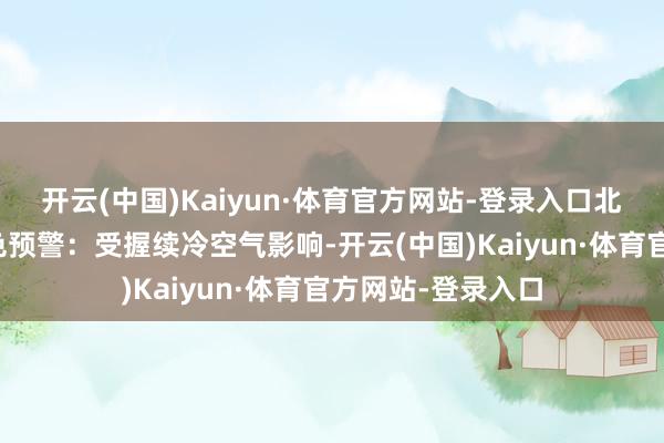 开云(中国)Kaiyun·体育官方网站-登录入口北京市发布大风蓝色预警：受握续冷空气影响-开云(中国)Kaiyun·体育官方网站-登录入口