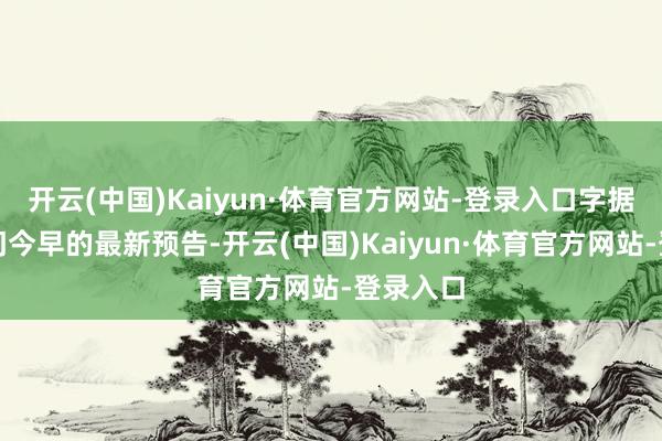开云(中国)Kaiyun·体育官方网站-登录入口字据表象部门今早的最新预告-开云(中国)Kaiyun·体育官方网站-登录入口