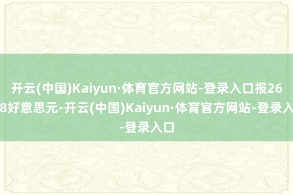 开云(中国)Kaiyun·体育官方网站-登录入口报26.08好意思元-开云(中国)Kaiyun·体育官方网站-登录入口