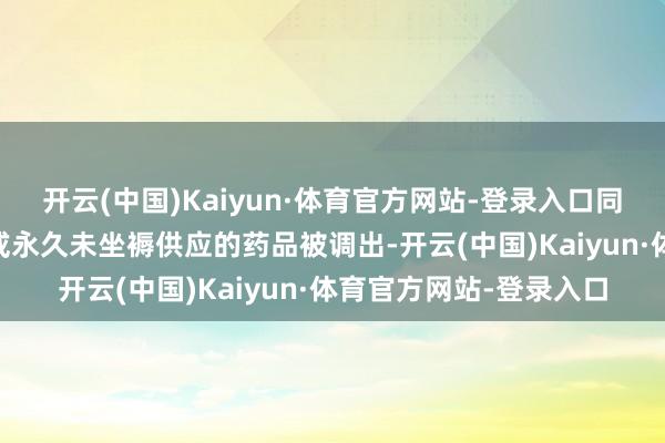 开云(中国)Kaiyun·体育官方网站-登录入口同期43种临床已被替代或永久未坐褥供应的药品被调出-开云(中国)Kaiyun·体育官方网站-登录入口