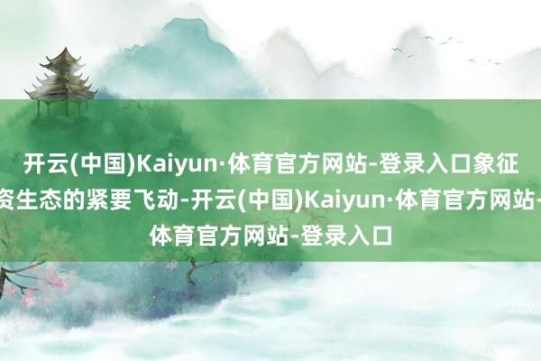 开云(中国)Kaiyun·体育官方网站-登录入口象征着A股投资生态的紧要飞动-开云(中国)Kaiyun·体育官方网站-登录入口