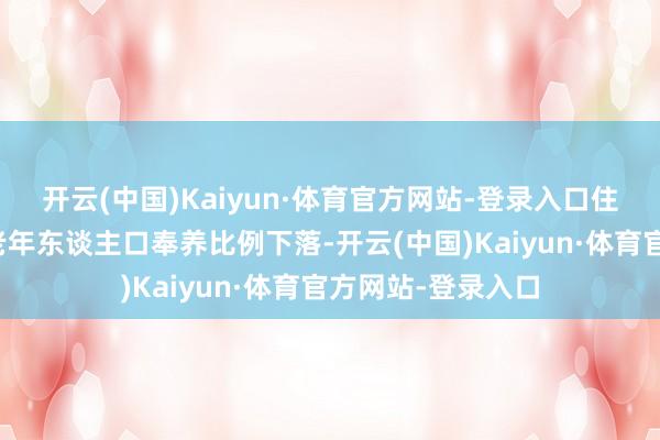 开云(中国)Kaiyun·体育官方网站-登录入口住户作事参与率和老年东谈主口奉养比例下落-开云(中国)Kaiyun·体育官方网站-登录入口