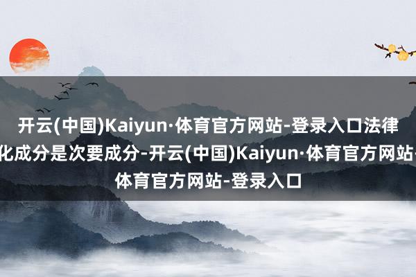 开云(中国)Kaiyun·体育官方网站-登录入口法律法例和文化成分是次要成分-开云(中国)Kaiyun·体育官方网站-登录入口