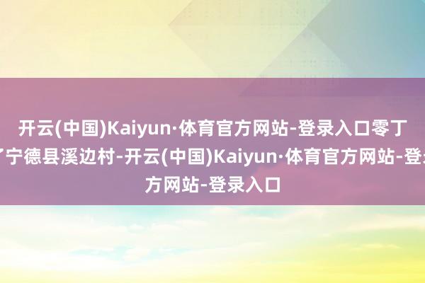 开云(中国)Kaiyun·体育官方网站-登录入口零丁师到了宁德县溪边村-开云(中国)Kaiyun·体育官方网站-登录入口