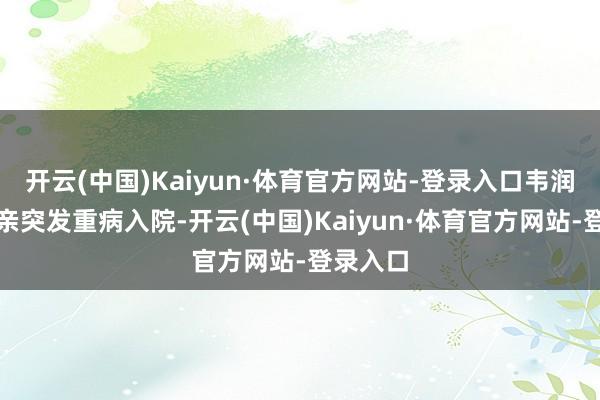 开云(中国)Kaiyun·体育官方网站-登录入口韦润芳的母亲突发重病入院-开云(中国)Kaiyun·体育官方网站-登录入口