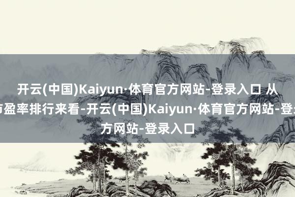 开云(中国)Kaiyun·体育官方网站-登录入口 从行业市盈率排行来看-开云(中国)Kaiyun·体育官方网站-登录入口