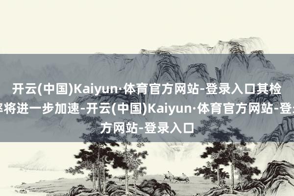 开云(中国)Kaiyun·体育官方网站-登录入口其检修速率将进一步加速-开云(中国)Kaiyun·体育官方网站-登录入口