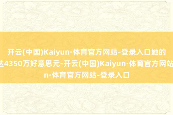 开云(中国)Kaiyun·体育官方网站-登录入口她的年收入高达4350万好意思元-开云(中国)Kaiyun·体育官方网站-登录入口