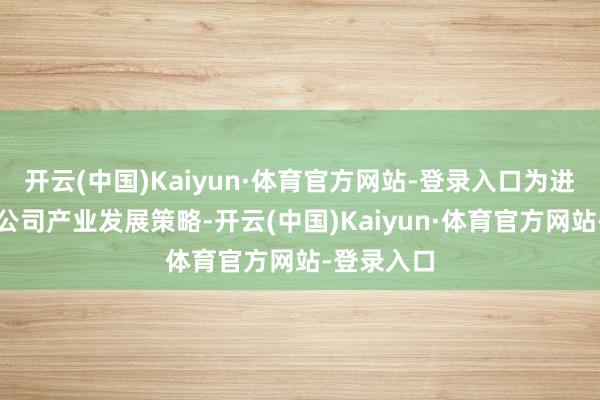 开云(中国)Kaiyun·体育官方网站-登录入口为进一步优化公司产业发展策略-开云(中国)Kaiyun·体育官方网站-登录入口