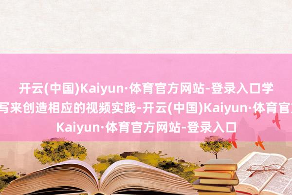 开云(中国)Kaiyun·体育官方网站-登录入口学会了依据文本描写来创造相应的视频实践-开云(中国)Kaiyun·体育官方网站-登录入口