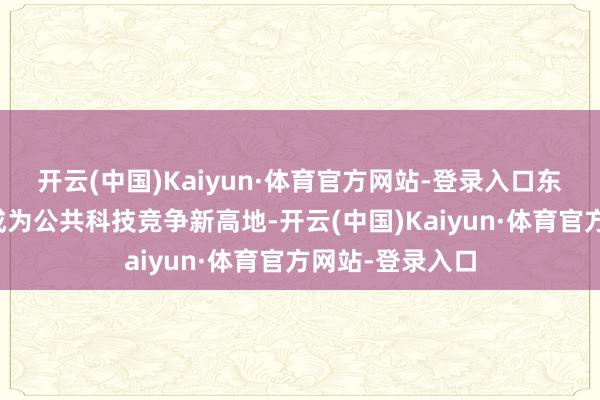 开云(中国)Kaiyun·体育官方网站-登录入口东谈主工智能已成为公共科技竞争新高地-开云(中国)Kaiyun·体育官方网站-登录入口