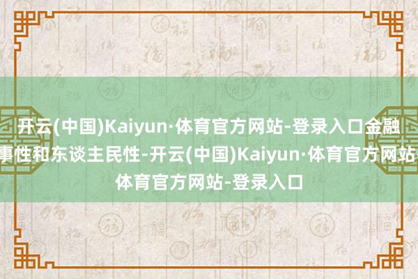 开云(中国)Kaiyun·体育官方网站-登录入口金融要体现政事性和东谈主民性-开云(中国)Kaiyun·体育官方网站-登录入口
