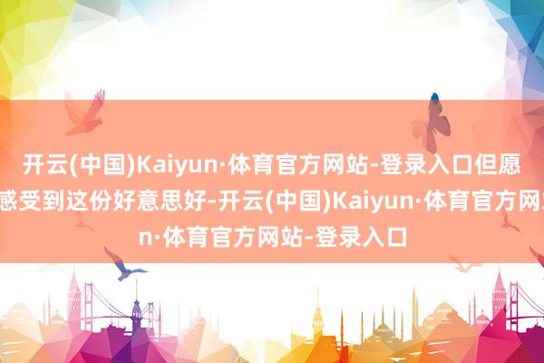开云(中国)Kaiyun·体育官方网站-登录入口但愿一又友们能感受到这份好意思好-开云(中国)Kaiyun·体育官方网站-登录入口